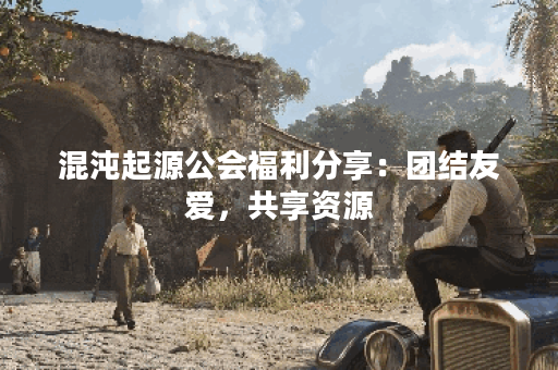 混沌起源公会福利分享：团结友爱，共享资源