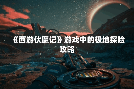 《西游伏魔记》游戏中的极地探险攻略