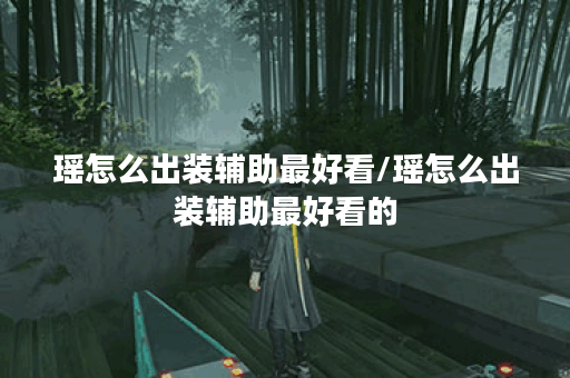 瑶怎么出装辅助最好看/瑶怎么出装辅助最好看的