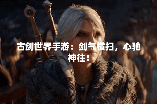 古剑世界手游：剑气横扫，心驰神往！