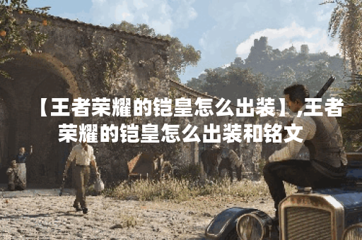 【王者荣耀的铠皇怎么出装】,王者荣耀的铠皇怎么出装和铭文