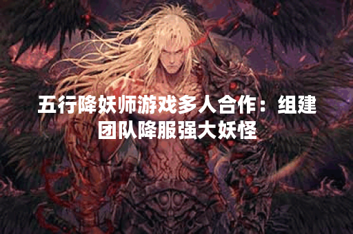 五行降妖师游戏多人合作：组建团队降服强大妖怪