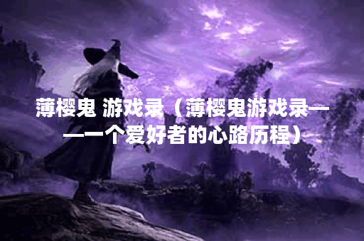 薄樱鬼 游戏录(薄樱鬼游戏录——一个爱好者的心路历程) 薄樱鬼 游戏录(薄樱鬼游戏录——一个爱好者的心路历程)