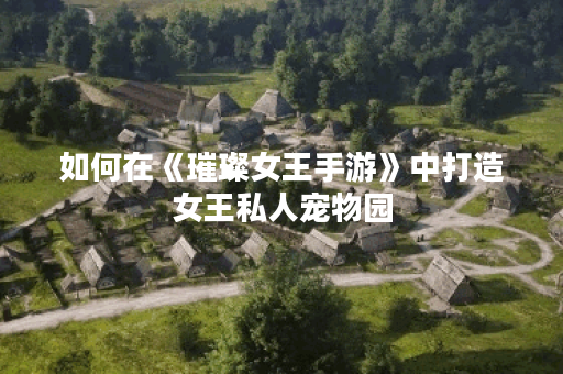 如何在《璀璨女王手游》中打造女王私人宠物园？