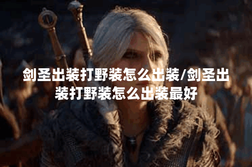 剑圣出装打野装怎么出装/剑圣出装打野装怎么出装最好