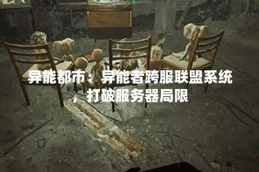 异能都市：异能者跨服联盟系统，打破服务器局限