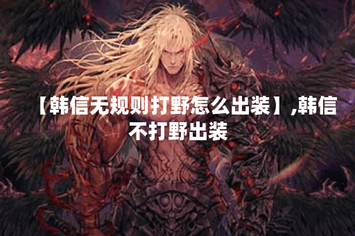 【韩信无规则打野怎么出装】,韩信不打野出装