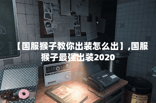 【国服猴子教你出装怎么出】,国服猴子最强出装2020 【国服猴子教你出装怎么出】,国服猴子最强出装2020