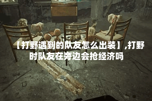 【打野遇到的队友怎么出装】,打野时队友在旁边会抢经济吗