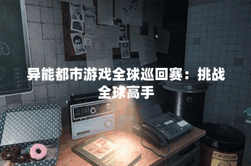 异能都市游戏全球巡回赛:挑战全球高手 异能都市游戏全球巡回赛:挑战全球高手