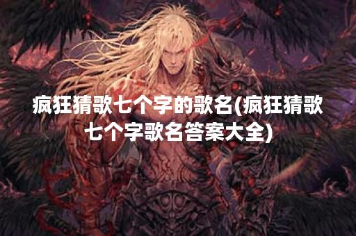 疯狂猜歌七个字的歌名(疯狂猜歌七个字歌名答案大全) 疯狂猜歌七个字的歌名(疯狂猜歌七个字歌名答案大全)