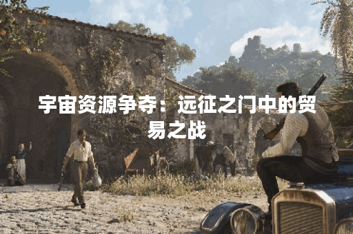 宇宙资源争夺:远征之门中的贸易之战 宇宙资源争夺:远征之门中的贸易之战