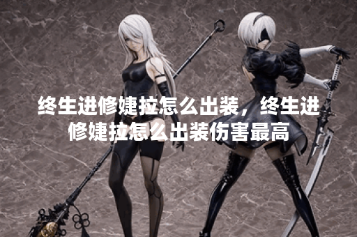 终生进修婕拉怎么出装,终生进修婕拉怎么出装伤害最高 终生进修婕拉怎么出装,终生进修婕拉怎么出装伤害最高