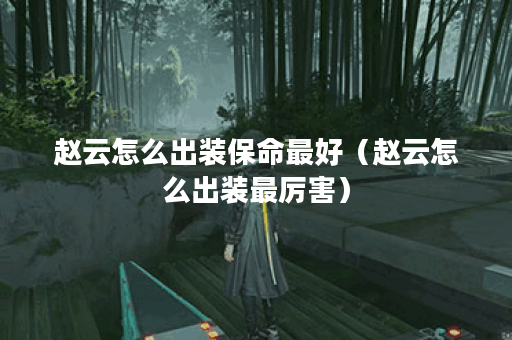 赵云怎么出装保命最好（赵云怎么出装最厉害）