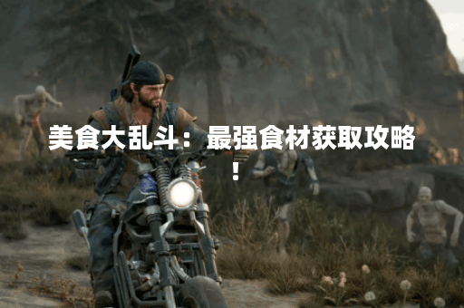 美食大乱斗：最强食材获取攻略！