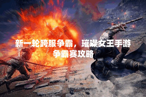 新一轮跨服争霸，璀璨女王手游争霸赛攻略