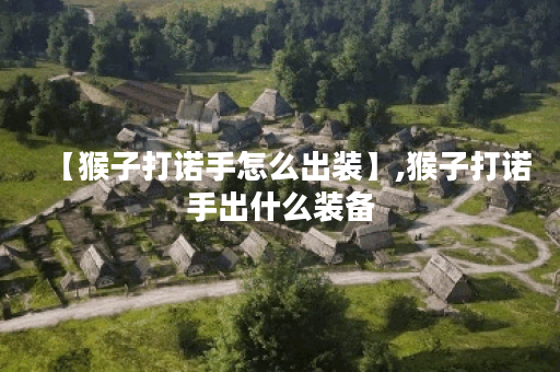 【猴子打诺手怎么出装】,猴子打诺手出什么装备