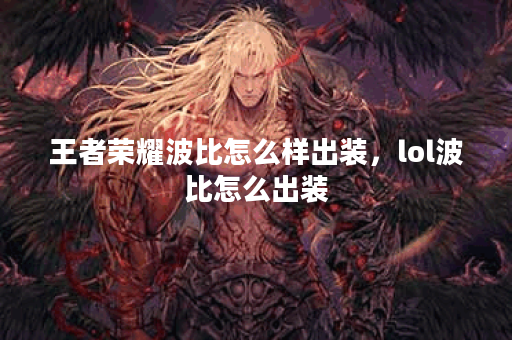 王者荣耀波比怎么样出装,lol波比怎么出装 王者荣耀波比怎么样出装,lol波比怎么出装