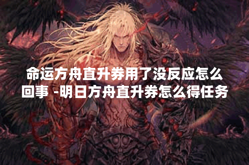 命运方舟直升券用了没反应怎么回事 -明日方舟直升券怎么得任务完成方法