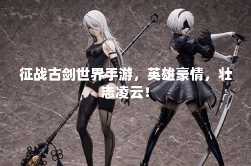 征战古剑世界手游，英雄豪情，壮志凌云！