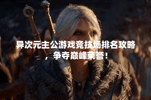 异次元主公游戏竞技场排名攻略，争夺巅峰荣誉！