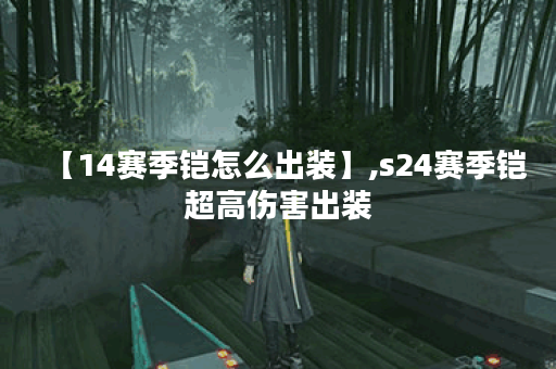 【14赛季铠怎么出装】,s24赛季铠超高伤害出装