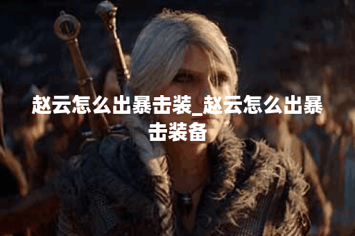 赵云怎么出暴击装_赵云怎么出暴击装备 赵云怎么出暴击装_赵云怎么出暴击装备