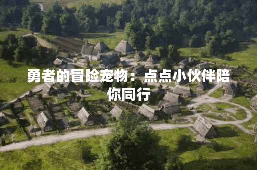 勇者的冒险宠物：点点小伙伴陪你同行