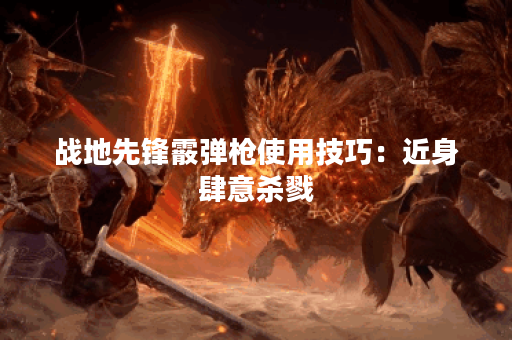 战地先锋霰弹枪使用技巧:近身肆意杀戮 战地先锋霰弹枪使用技巧:近身肆意杀戮