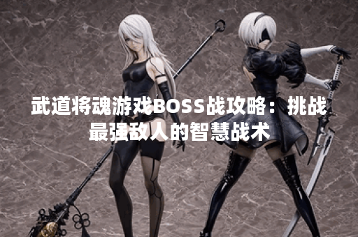 武道将魂游戏BOSS战攻略:挑战最强敌人的智慧战术 武道将魂游戏BOSS战攻略:挑战最强敌人的智慧战术