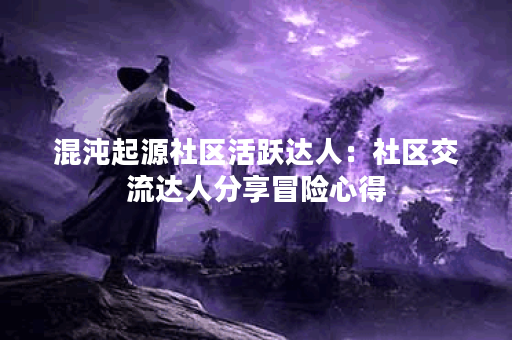 混沌起源社区活跃达人：社区交流达人分享冒险心得