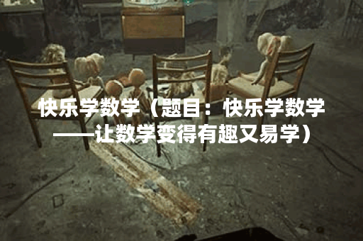 快乐学数学（题目：快乐学数学——让数学变得有趣又易学）