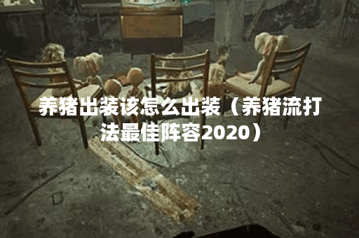 养猪出装该怎么出装（养猪流打法最佳阵容2020）
