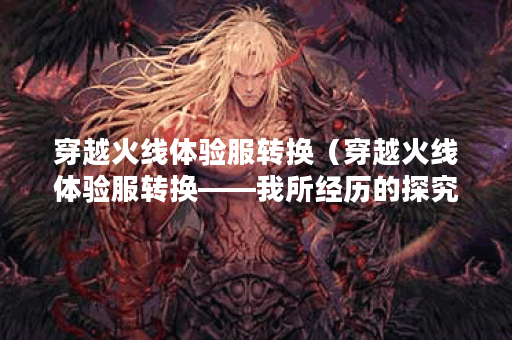 穿越火线体验服转换（穿越火线体验服转换——我所经历的探究之旅）