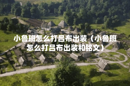 小鲁班怎么打吕布出装(小鲁班怎么打吕布出装和铭文) 小鲁班怎么打吕布出装(小鲁班怎么打吕布出装和铭文)