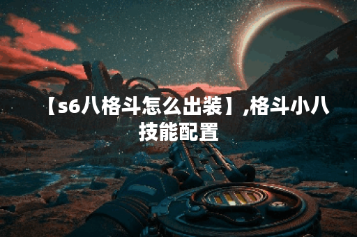 【s6八格斗怎么出装】,格斗小八技能配置