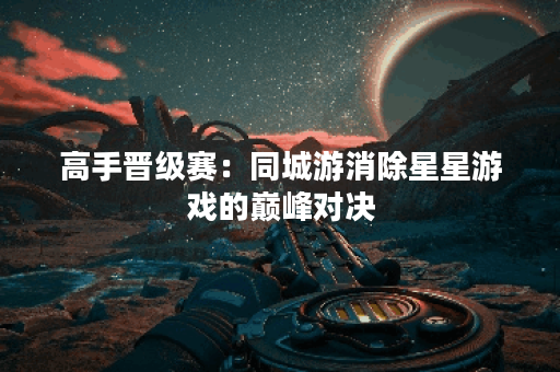 高手晋级赛：同城游消除星星游戏的巅峰对决