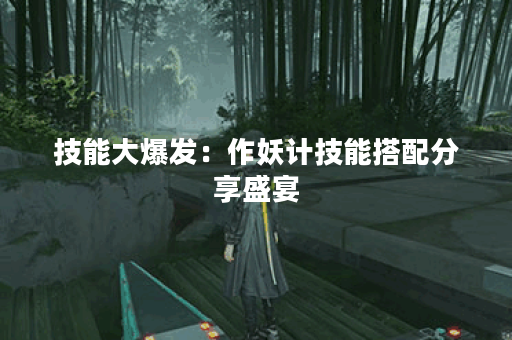 技能大爆发：作妖计技能搭配分享盛宴
