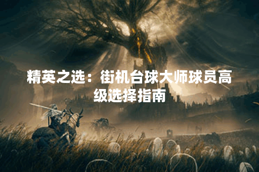 精英之选:街机台球大师球员高级选择指南 精英之选:街机台球大师球员高级选择指南
