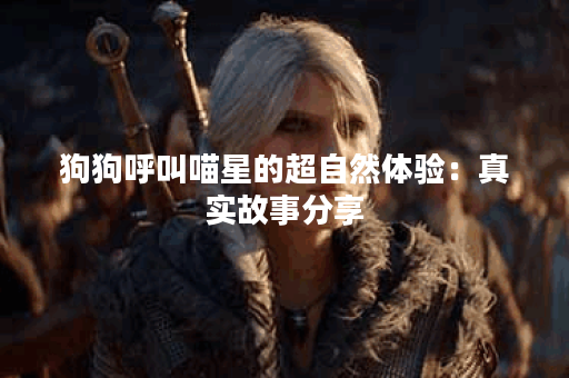 狗狗呼叫喵星的超自然体验：真实故事分享