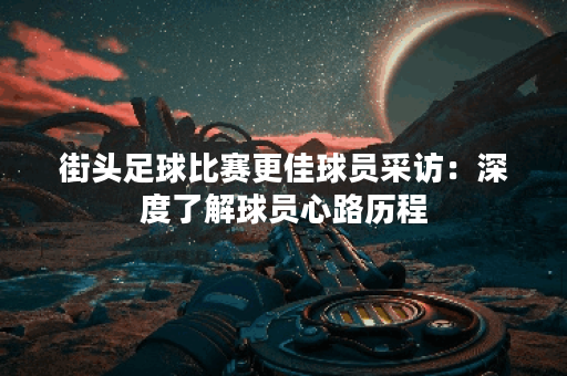 街头足球比赛更佳球员采访：深度了解球员心路历程