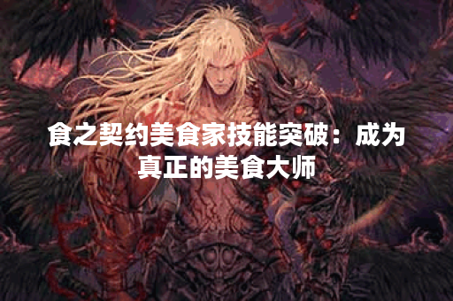 食之契约美食家技能突破：成为真正的美食大师