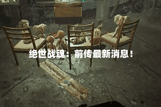 绝世战魂:前传最新消息! 绝世战魂:前传最新消息!