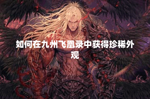 如何在九州飞凰录中获得珍稀外观 如何在九州飞凰录中获得珍稀外观