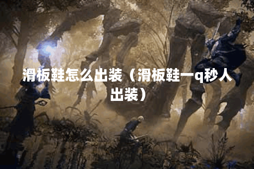 滑板鞋怎么出装（滑板鞋一q秒人出装）