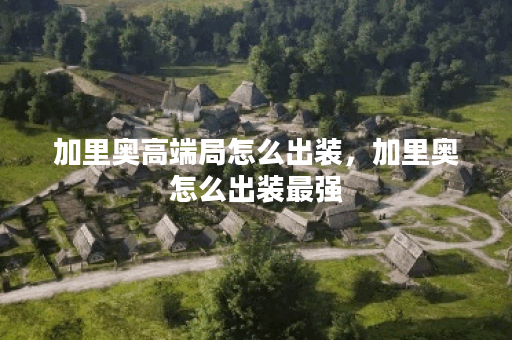加里奥高端局怎么出装,加里奥怎么出装最强 加里奥高端局怎么出装,加里奥怎么出装最强
