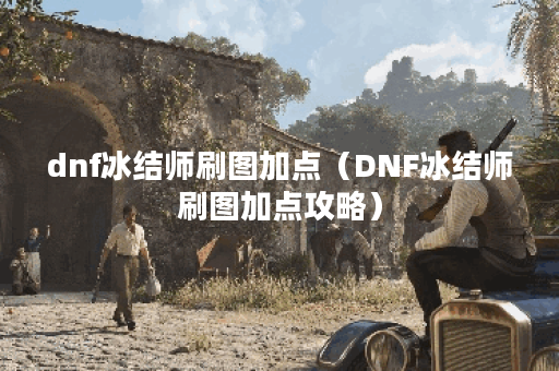dnf冰结师刷图加点（DNF冰结师刷图加点攻略）