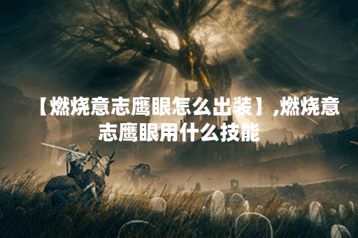 【燃烧意志鹰眼怎么出装】,燃烧意志鹰眼用什么技能 【燃烧意志鹰眼怎么出装】,燃烧意志鹰眼用什么技能