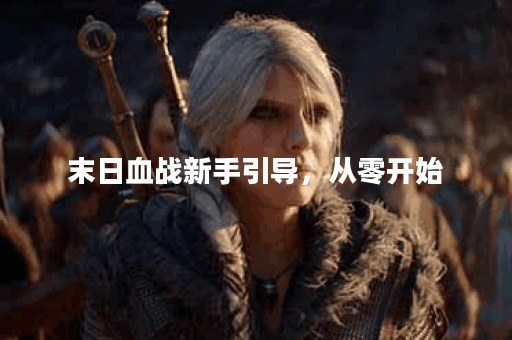末日血战新手引导，从零开始