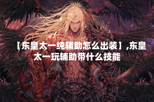 【东皇太一纯辅助怎么出装】,东皇太一玩辅助带什么技能